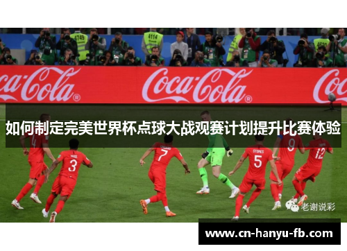 如何制定完美世界杯点球大战观赛计划提升比赛体验 如何制定完美世界杯点球大战观赛计划提升比赛体验