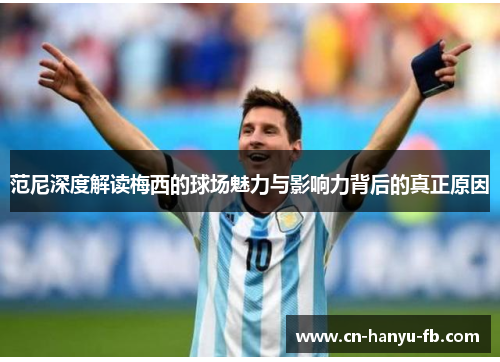 范尼深度解读梅西的球场魅力与影响力背后的真正原因