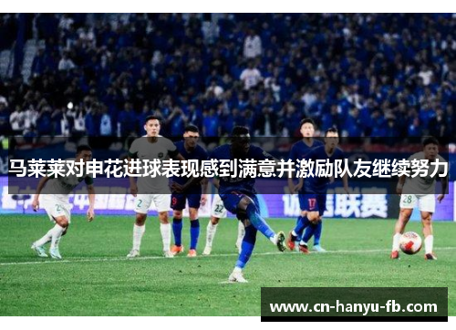 马莱莱对申花进球表现感到满意并激励队友继续努力 马莱莱对申花进球表现感到满意并激励队友继续努力