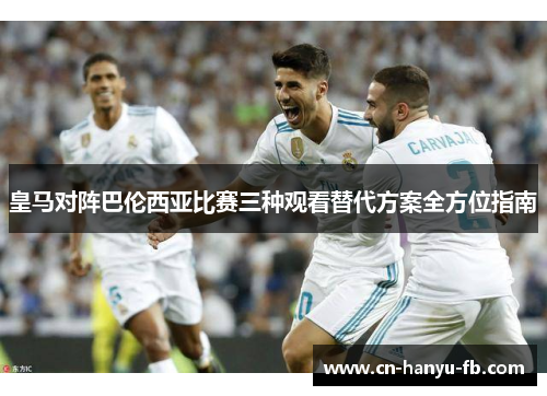 皇马对阵巴伦西亚比赛三种观看替代方案全方位指南 皇马对阵巴伦西亚比赛三种观看替代方案全方位指南