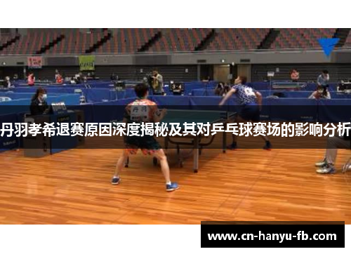 丹羽孝希退赛原因深度揭秘及其对乒乓球赛场的影响分析 丹羽孝希退赛原因深度揭秘及其对乒乓球赛场的影响分析