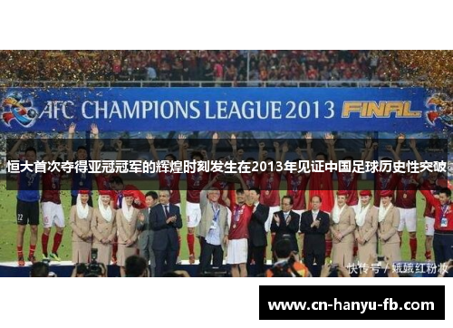 恒大首次夺得亚冠冠军的辉煌时刻发生在2013年见证中国足球历史性突破