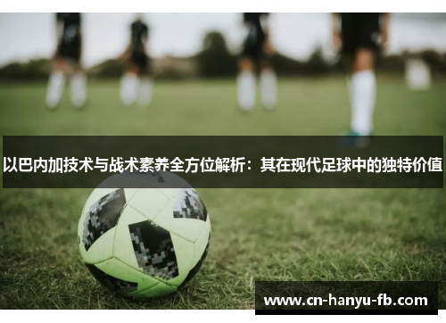 以巴内加技术与战术素养全方位解析：其在现代足球中的独特价值