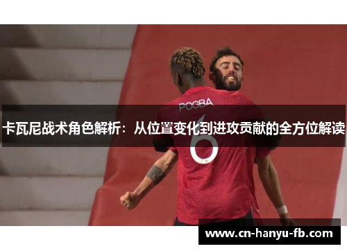 卡瓦尼战术角色解析:从位置变化到进攻贡献的全方位解读 卡瓦尼战术角色解析:从位置变化到进攻贡献的全方位解读