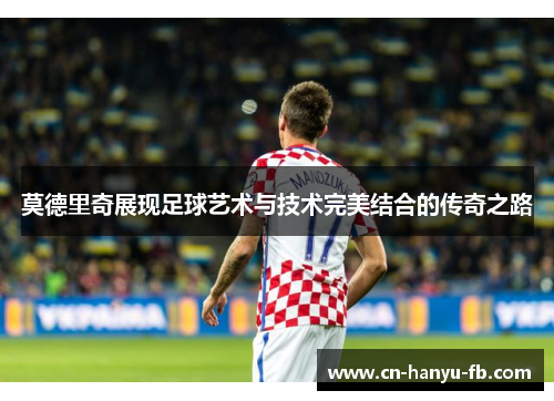 莫德里奇展现足球艺术与技术完美结合的传奇之路