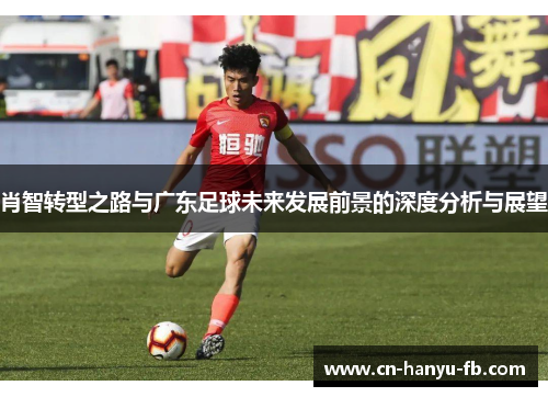 肖智转型之路与广东足球未来发展前景的深度分析与展望 肖智转型之路与广东足球未来发展前景的深度分析与展望