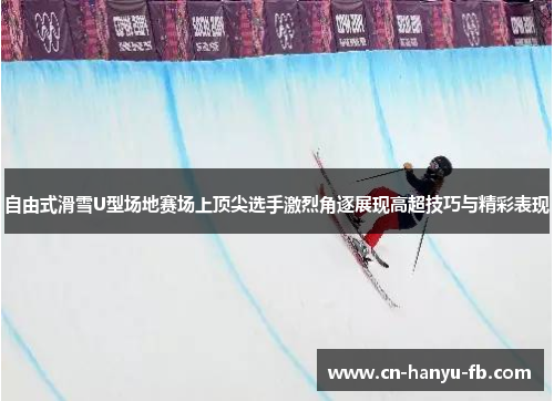 自由式滑雪U型场地赛场上顶尖选手激烈角逐展现高超技巧与精彩表现