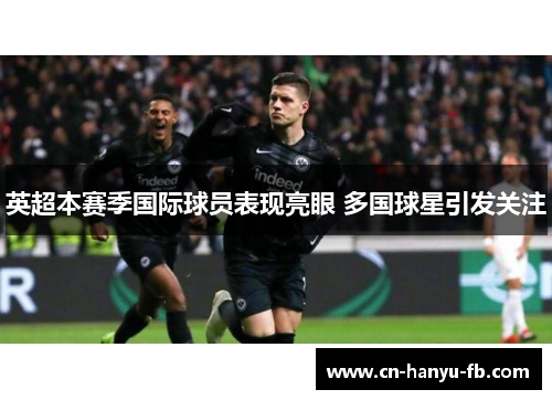 英超本赛季国际球员表现亮眼 多国球星引发关注 英超本赛季国际球员表现亮眼 多国球星引发关注