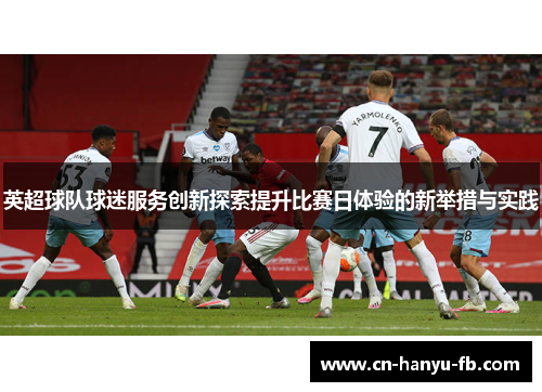 英超球队球迷服务创新探索提升比赛日体验的新举措与实践 英超球队球迷服务创新探索提升比赛日体验的新举措与实践
