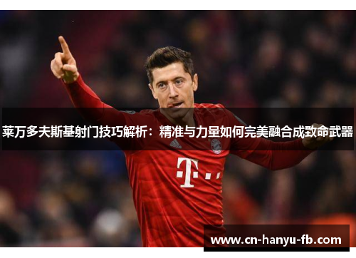 莱万多夫斯基射门技巧解析:精准与力量如何完美融合成致命武器 莱万多夫斯基射门技巧解析:精准与力量如何完美融合成致命武器