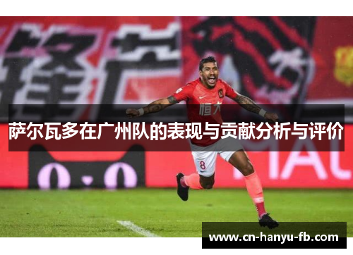 萨尔瓦多在广州队的表现与贡献分析与评价