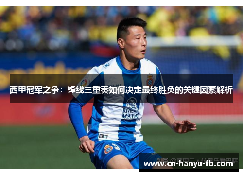 西甲冠军之争：锋线三重奏如何决定最终胜负的关键因素解析