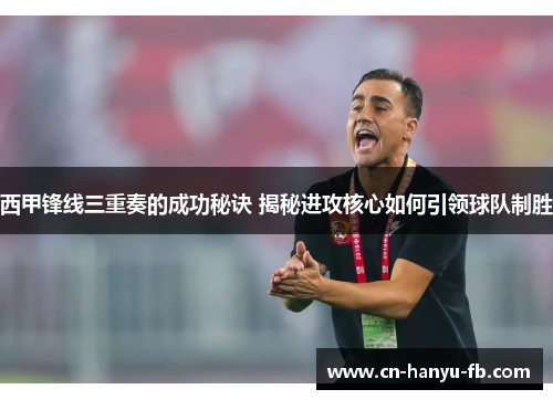 西甲锋线三重奏的成功秘诀 揭秘进攻核心如何引领球队制胜 西甲锋线三重奏的成功秘诀 揭秘进攻核心如何引领球队制胜