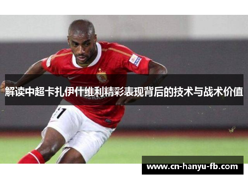 解读中超卡扎伊什维利精彩表现背后的技术与战术价值 解读中超卡扎伊什维利精彩表现背后的技术与战术价值