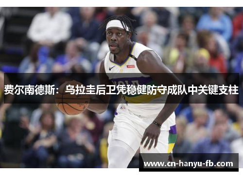 费尔南德斯:乌拉圭后卫凭稳健防守成队中关键支柱 费尔南德斯:乌拉圭后卫凭稳健防守成队中关键支柱