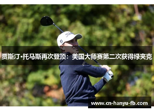 贾斯汀·托马斯再次登顶:美国大师赛第二次获得绿夹克 贾斯汀·托马斯再次登顶:美国大师赛第二次获得绿夹克