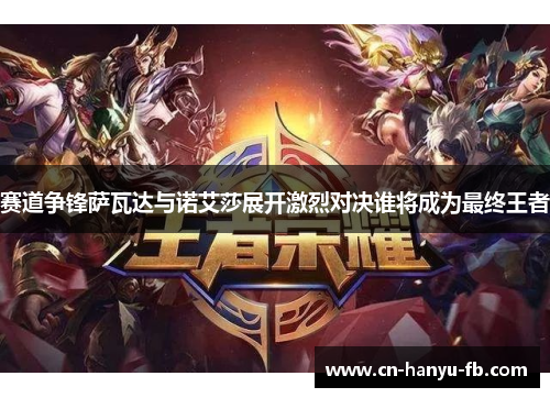 赛道争锋萨瓦达与诺艾莎展开激烈对决谁将成为最终王者 赛道争锋萨瓦达与诺艾莎展开激烈对决谁将成为最终王者