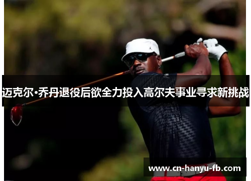 迈克尔·乔丹退役后欲全力投入高尔夫事业寻求新挑战 迈克尔·乔丹退役后欲全力投入高尔夫事业寻求新挑战