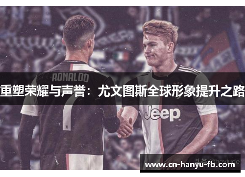 重塑荣耀与声誉:尤文图斯全球形象提升之路 重塑荣耀与声誉:尤文图斯全球形象提升之路