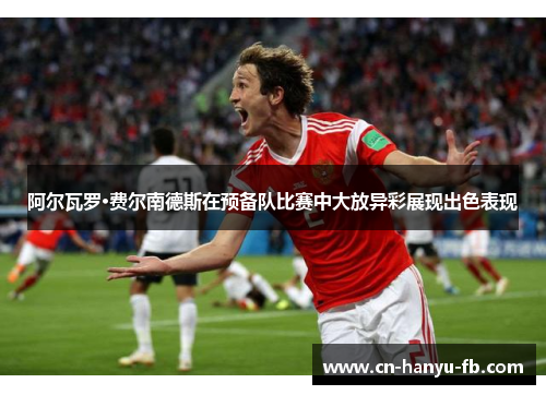 阿尔瓦罗·费尔南德斯在预备队比赛中大放异彩展现出色表现 阿尔瓦罗·费尔南德斯在预备队比赛中大放异彩展现出色表现