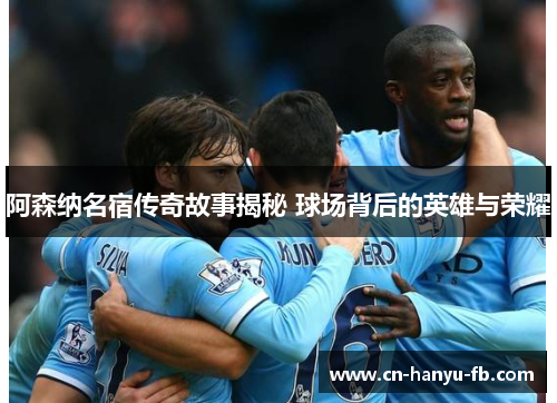 阿森纳名宿传奇故事揭秘 球场背后的英雄与荣耀 阿森纳名宿传奇故事揭秘 球场背后的英雄与荣耀