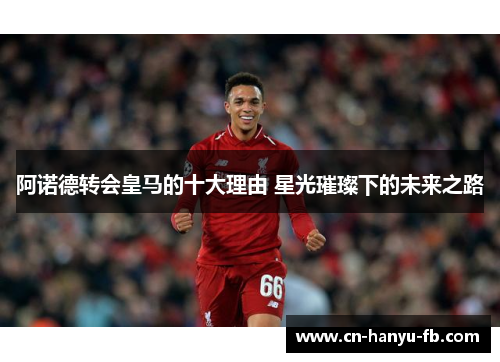 阿诺德转会皇马的十大理由 星光璀璨下的未来之路 阿诺德转会皇马的十大理由 星光璀璨下的未来之路