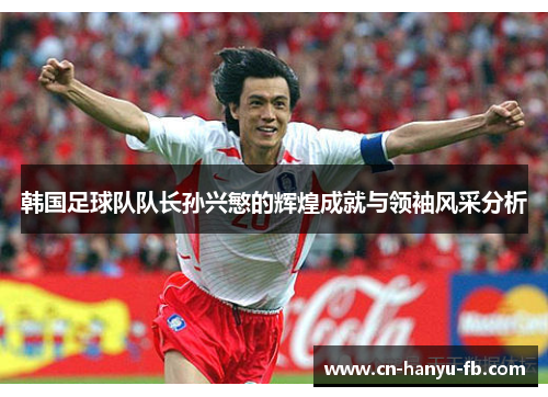 韩国足球队队长孙兴慜的辉煌成就与领袖风采分析