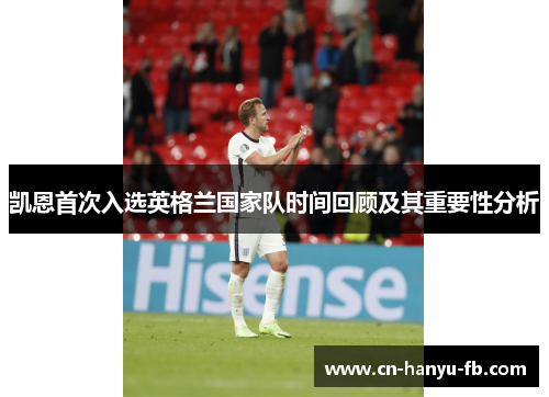 凯恩首次入选英格兰国家队时间回顾及其重要性分析 凯恩首次入选英格兰国家队时间回顾及其重要性分析