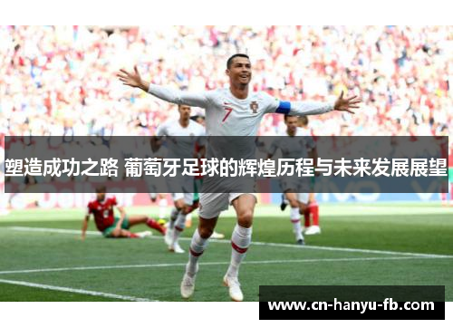 塑造成功之路 葡萄牙足球的辉煌历程与未来发展展望 塑造成功之路 葡萄牙足球的辉煌历程与未来发展展望