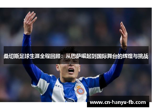 桑切斯足球生涯全程回顾：从巴萨崛起到国际舞台的辉煌与挑战