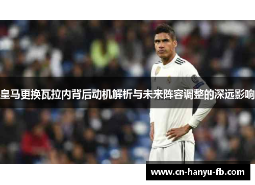 皇马更换瓦拉内背后动机解析与未来阵容调整的深远影响 皇马更换瓦拉内背后动机解析与未来阵容调整的深远影响