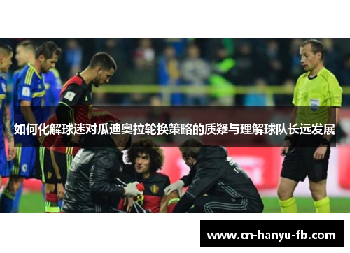 如何化解球迷对瓜迪奥拉轮换策略的质疑与理解球队长远发展