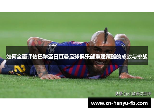 如何全面评估巴黎圣日耳曼足球俱乐部重建策略的成效与挑战