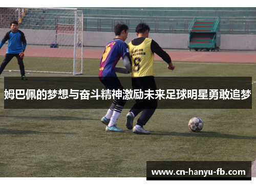 姆巴佩的梦想与奋斗精神激励未来足球明星勇敢追梦 姆巴佩的梦想与奋斗精神激励未来足球明星勇敢追梦