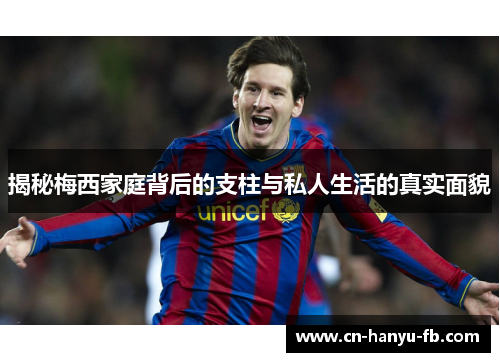 揭秘梅西家庭背后的支柱与私人生活的真实面貌