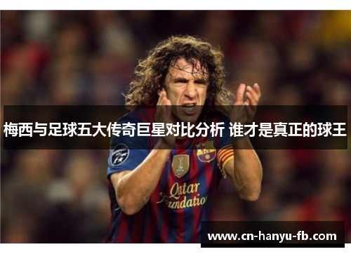 梅西与足球五大传奇巨星对比分析 谁才是真正的球王 梅西与足球五大传奇巨星对比分析 谁才是真正的球王