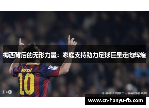 梅西背后的无形力量：家庭支持助力足球巨星走向辉煌