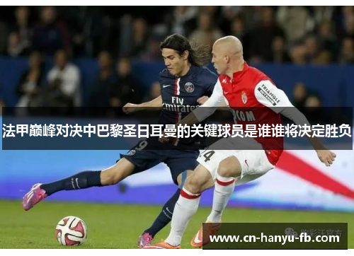 法甲巅峰对决中巴黎圣日耳曼的关键球员是谁谁将决定胜负 法甲巅峰对决中巴黎圣日耳曼的关键球员是谁谁将决定胜负