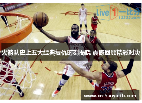 火箭队史上五大经典复仇时刻揭晓 震撼回顾精彩对决 火箭队史上五大经典复仇时刻揭晓 震撼回顾精彩对决