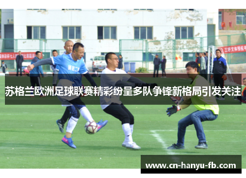 苏格兰欧洲足球联赛精彩纷呈多队争锋新格局引发关注 苏格兰欧洲足球联赛精彩纷呈多队争锋新格局引发关注
