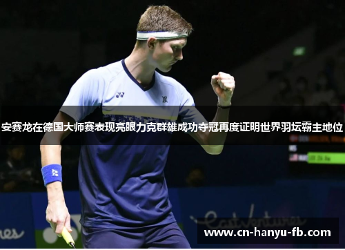 安赛龙在德国大师赛表现亮眼力克群雄成功夺冠再度证明世界羽坛霸主地位 安赛龙在德国大师赛表现亮眼力克群雄成功夺冠再度证明世界羽坛霸主地位