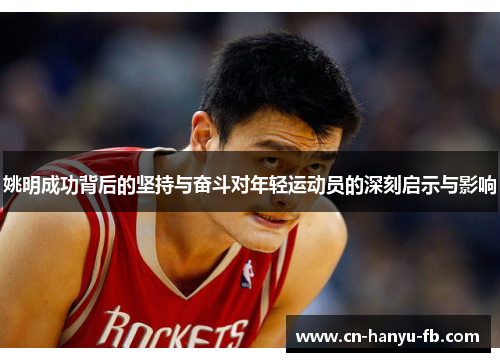姚明成功背后的坚持与奋斗对年轻运动员的深刻启示与影响