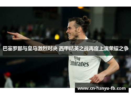 巴塞罗那与皇马激烈对决 西甲精英之战再度上演荣耀之争