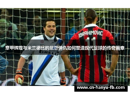 意甲辉煌与米兰德比的恩怨情仇如何塑造现代足球的传奇篇章 意甲辉煌与米兰德比的恩怨情仇如何塑造现代足球的传奇篇章