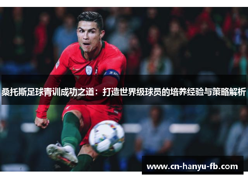 桑托斯足球青训成功之道：打造世界级球员的培养经验与策略解析