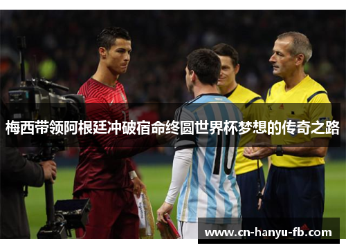 梅西带领阿根廷冲破宿命终圆世界杯梦想的传奇之路