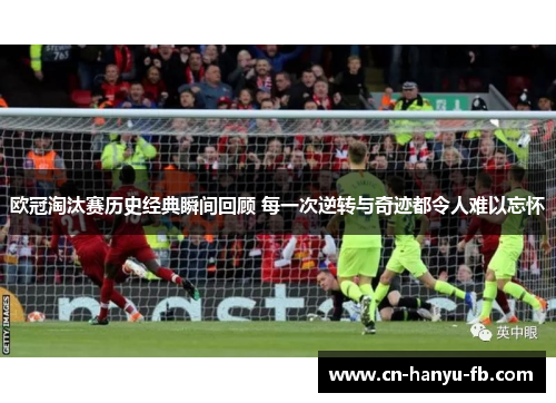 欧冠淘汰赛历史经典瞬间回顾 每一次逆转与奇迹都令人难以忘怀