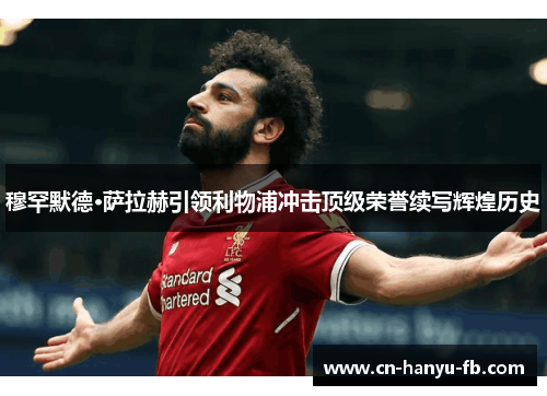 穆罕默德·萨拉赫引领利物浦冲击顶级荣誉续写辉煌历史