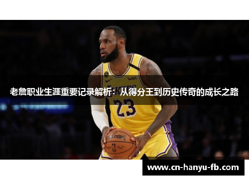 老詹职业生涯重要记录解析：从得分王到历史传奇的成长之路