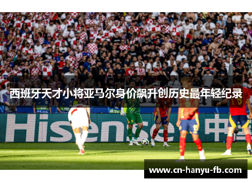 西班牙天才小将亚马尔身价飙升创历史最年轻纪录 西班牙天才小将亚马尔身价飙升创历史最年轻纪录